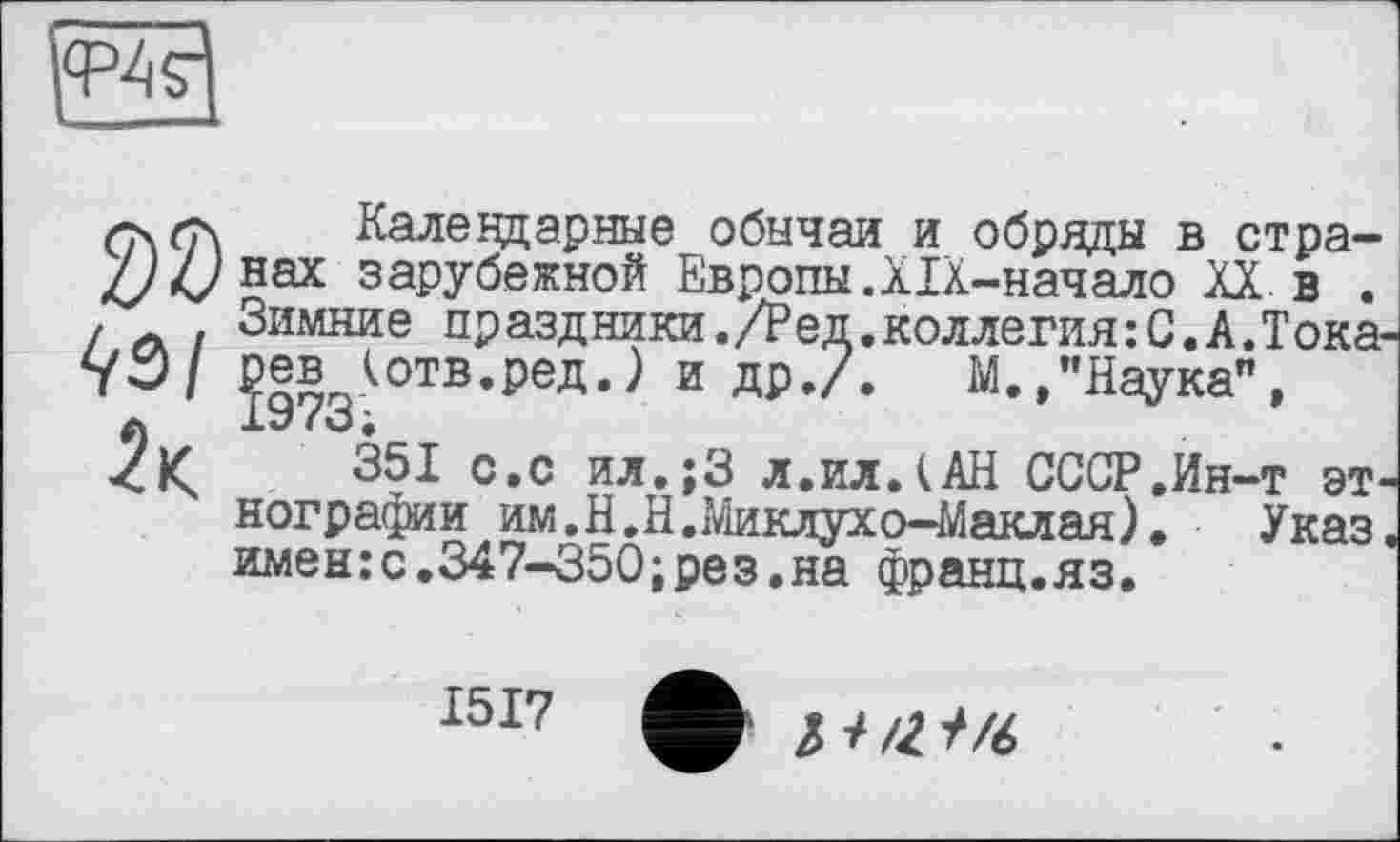 ﻿
Календарные обычаи и обряды в стра-/у/унах зарубежной Европы.ХІХ-начало XX в . . Зимние праздники./Ред.коллегия:С.А.Тока уЭ/ J|B <отв.ред.) и др./.	М.,"Наука",
351 с.с ил.;3 л.илДАН СССР .Ин-т этнографии им. Н.Н. Миклухо-Маклая). Указ имен:с.347-350;рез.на франц.яз.
1517